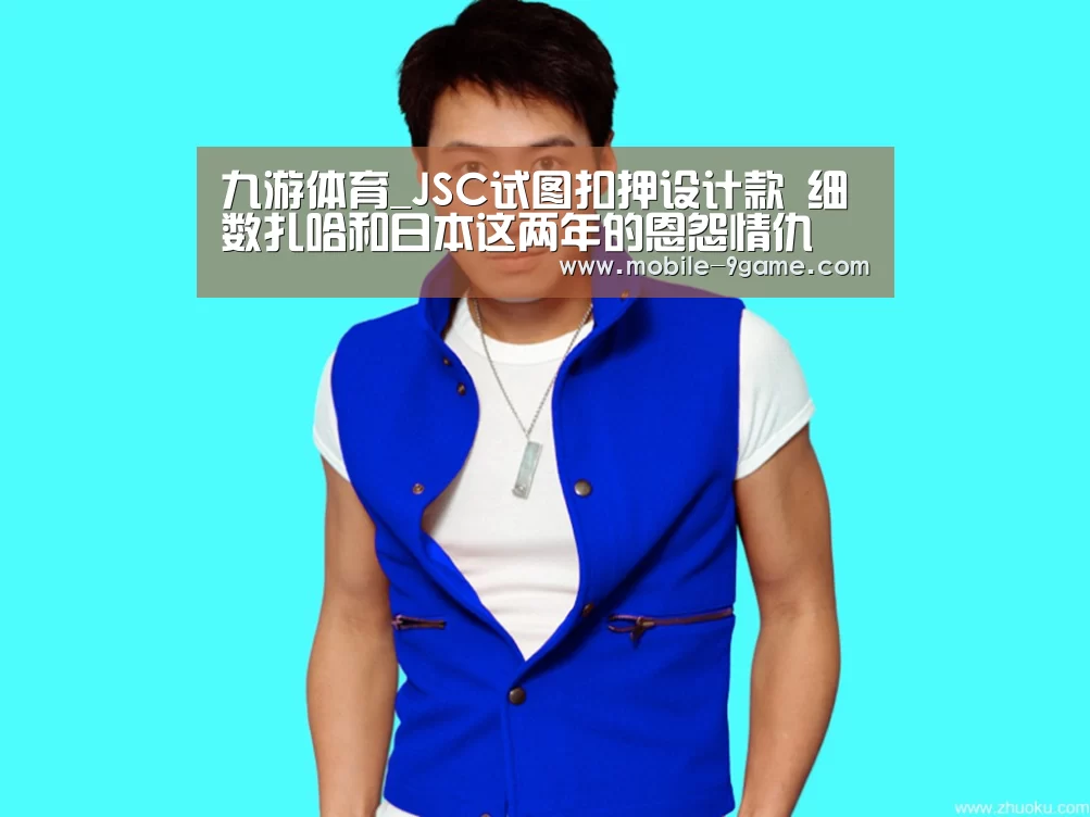 九游体育_JSC试图扣押设计款 细数扎哈和日本这两年的恩怨情仇(图1) 九游体育