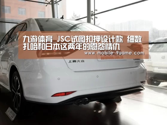 九游体育_JSC试图扣押设计款 细数扎哈和日本这两年的恩怨情仇(图2) 九游体育